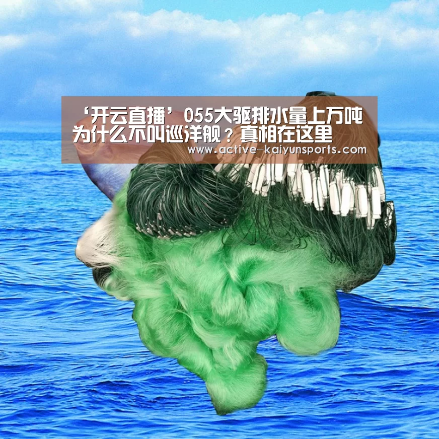 ‘开云直播’055大驱排水量上万吨为什么不叫巡洋舰?真相在这里(图2) 开云体育数据