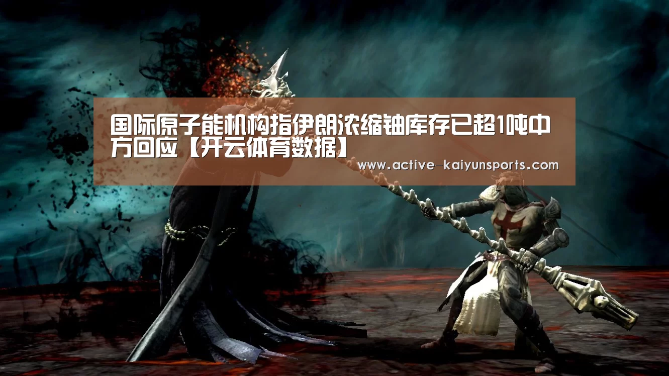 国际原子能机构指伊朗浓缩铀库存已超1吨中方回应【开云体育数据】(图1) 开云直播