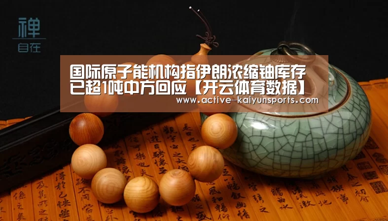 国际原子能机构指伊朗浓缩铀库存已超1吨中方回应【开云体育数据】(图2) 开云体育官网